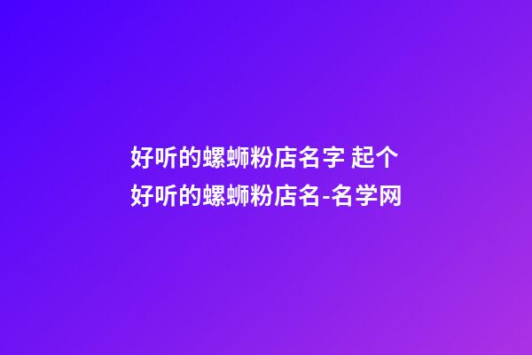 好听的螺蛳粉店名字 起个好听的螺蛳粉店名-名学网-第1张-店铺起名-玄机派